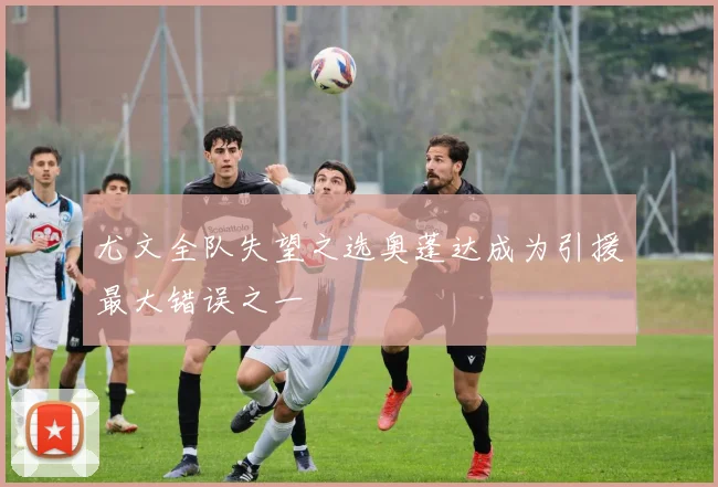 尤文全队失望之选奥蓬达成为引援最大错误之一