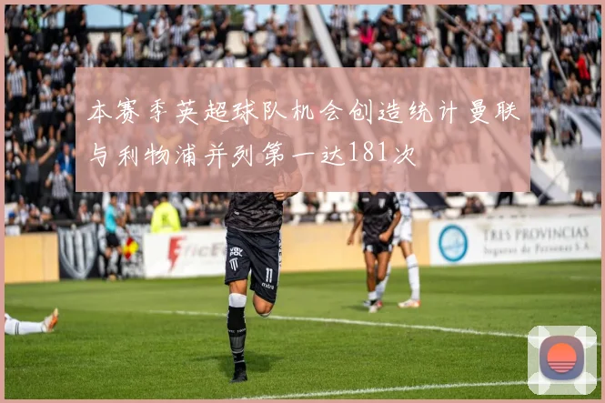 本赛季英超球队机会创造统计曼联与利物浦并列第一达181次