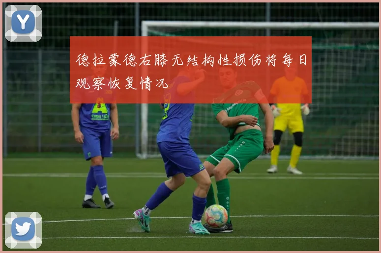 德拉蒙德右膝无结构性损伤将每日观察恢复情况