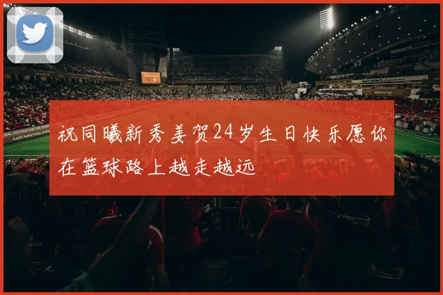 祝同曦新秀姜贺24岁生日快乐愿你在篮球路上越走越远