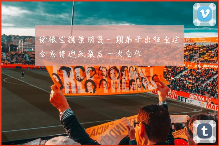 徐根宝携崇明岛一期弟子出征全运会或将迎来最后一次合作