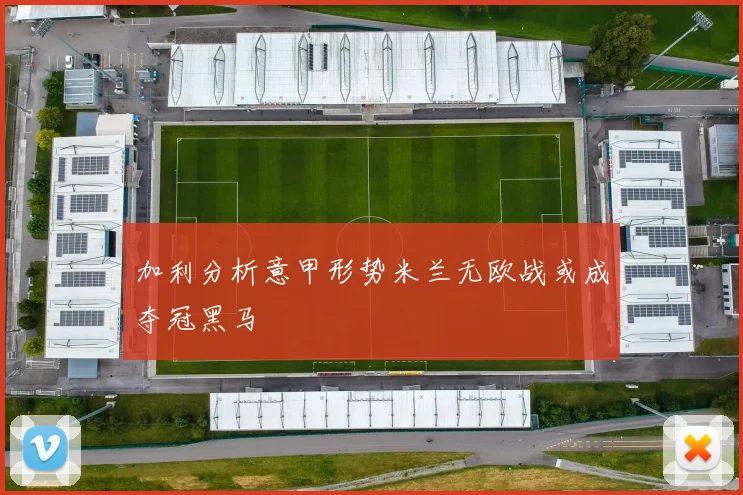 加利分析意甲形势米兰无欧战或成夺冠黑马