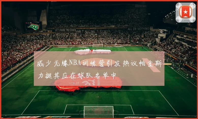 威少无缘NBA训练营引发热议帕金斯力挺其应在球队名单中