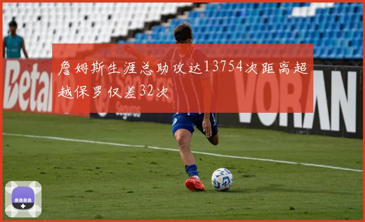 詹姆斯生涯总助攻达13754次距离超越保罗仅差32次