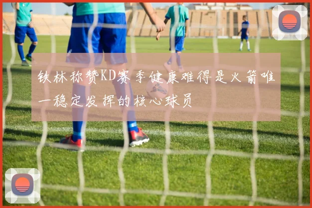 铁林称赞KD赛季健康难得是火箭唯一稳定发挥的核心球员