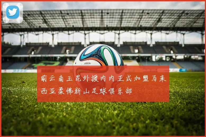 前云南玉昆外援内内正式加盟马来西亚柔佛新山足球俱乐部