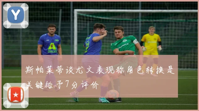 斯帕莱蒂谈尤文表现称角色转换是关键给予7分评价