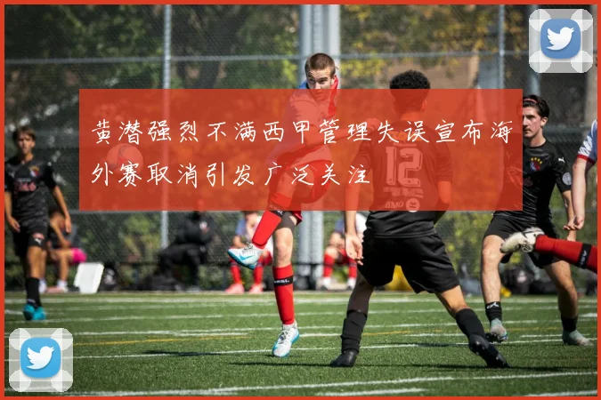 黄潜强烈不满西甲管理失误宣布海外赛取消引发广泛关注