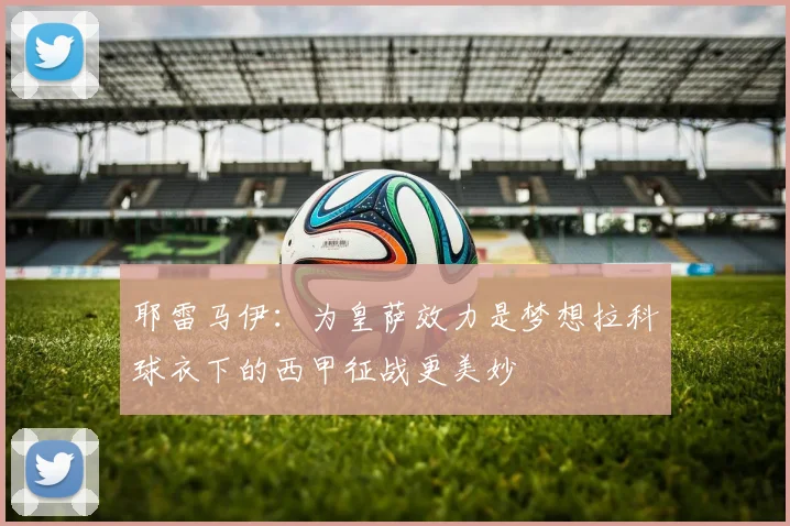 耶雷马伊：为皇萨效力是梦想拉科球衣下的西甲征战更美妙