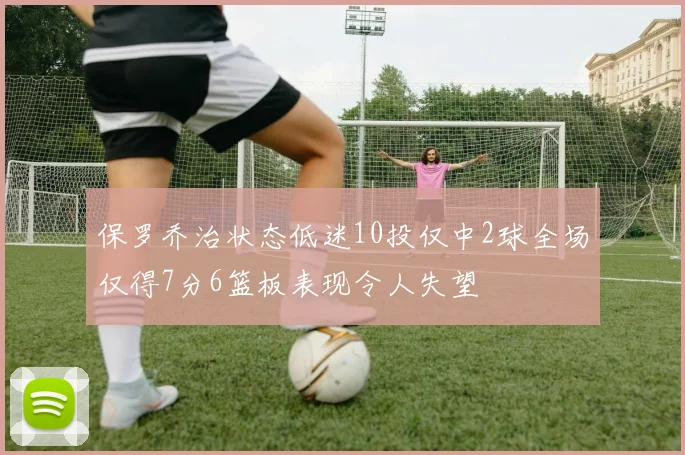 保罗乔治状态低迷10投仅中2球全场仅得7分6篮板表现令人失望