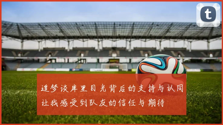 追梦谈库里目光背后的支持与认同让我感受到队友的信任与期待