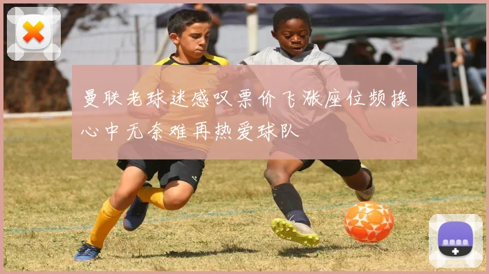 曼联老球迷感叹票价飞涨座位频换心中无奈难再热爱球队