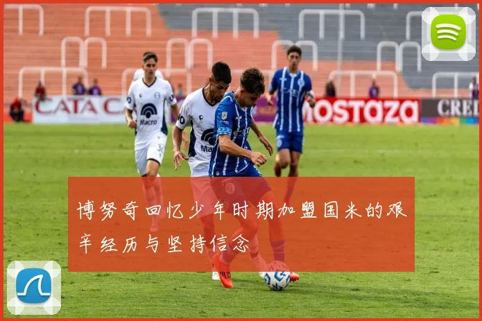 博努奇回忆少年时期加盟国米的艰辛经历与坚持信念