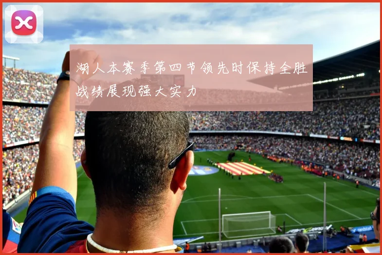 湖人本赛季第四节领先时保持全胜战绩展现强大实力