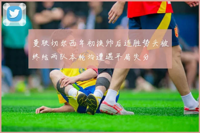 曼联切尔西年初换帅后连胜势头被终结两队本轮均遭遇平局失分