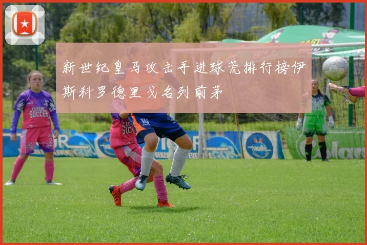 新世纪皇马攻击手进球荒排行榜伊斯科罗德里戈名列前茅