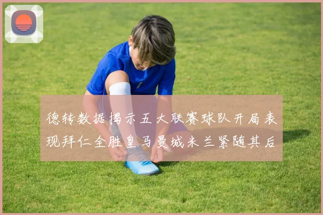 德转数据揭示五大联赛球队开局表现拜仁全胜皇马曼城米兰紧随其后