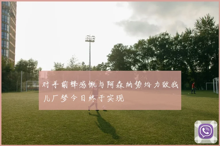 对手前锋感慨与阿森纳势均力敌我儿厂梦今日终于实现