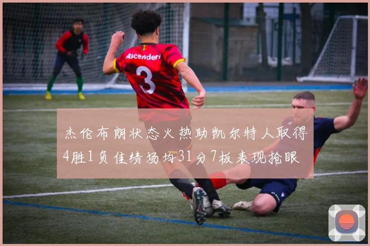 杰伦布朗状态火热助凯尔特人取得4胜1负佳绩场均31分7板表现抢眼