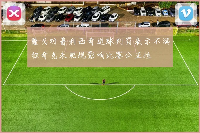 隆戈对普利西奇进球判罚表示不满称奇克未犯规影响比赛公正性