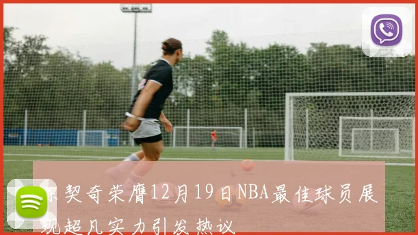 东契奇荣膺12月19日NBA最佳球员展现超凡实力引发热议