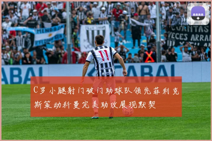 C罗小腿射门破门助球队领先菲利克斯策动科曼完美助攻展现默契