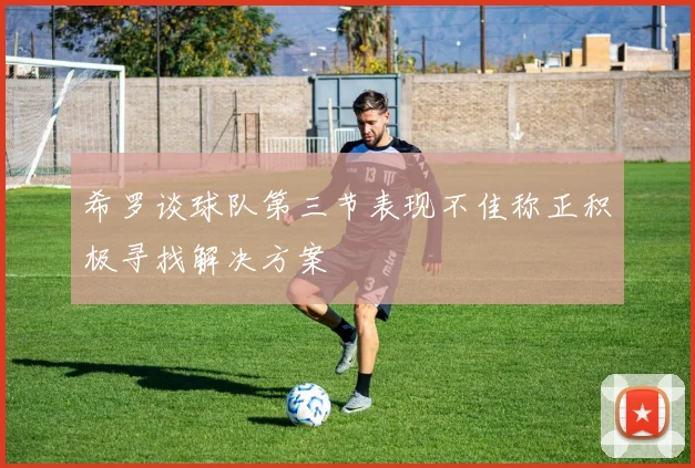 希罗谈球队第三节表现不佳称正积极寻找解决方案