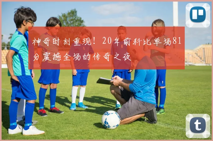 神奇时刻重现！20年前科比单场81分震撼全场的传奇之夜