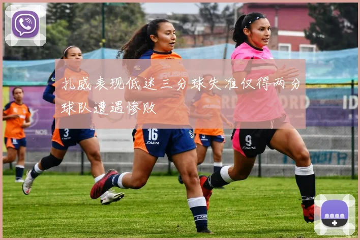 扎威表现低迷三分球失准仅得两分球队遭遇惨败