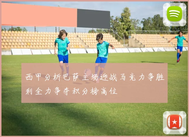 西甲分析巴萨主场迎战马竞力争胜利全力争夺积分榜高位