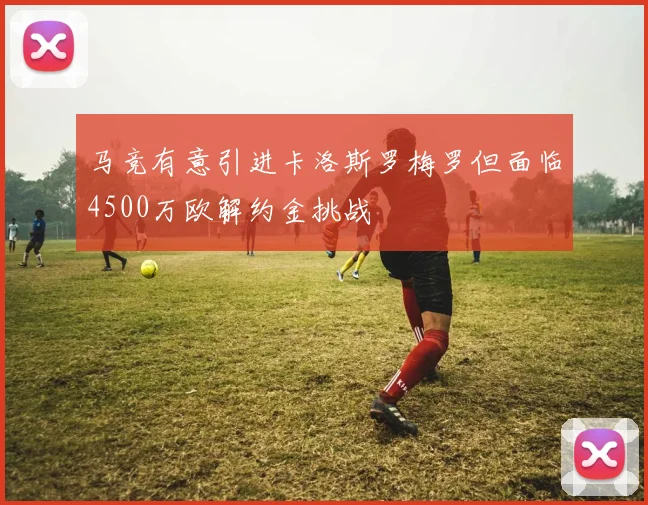 马竞有意引进卡洛斯罗梅罗但面临4500万欧解约金挑战