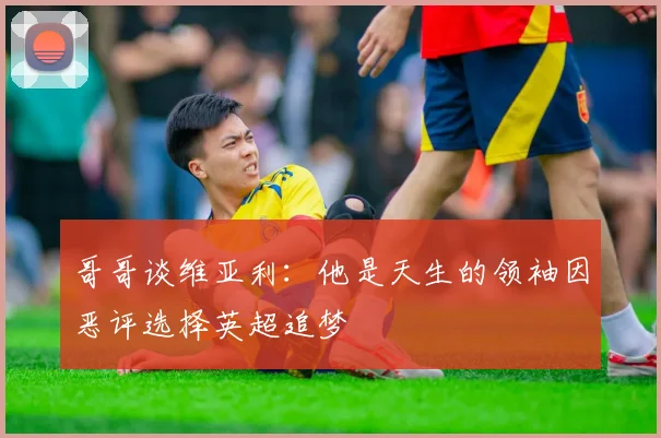 哥哥谈维亚利：他是天生的领袖因恶评选择英超追梦