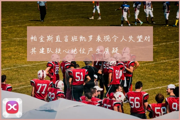帕金斯直言班凯罗表现令人失望对其建队核心地位产生质疑