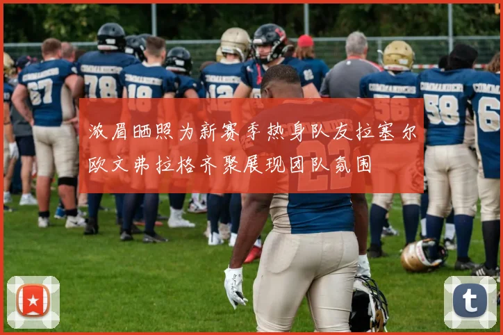 浓眉晒照为新赛季热身队友拉塞尔欧文弗拉格齐聚展现团队氛围