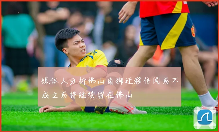 媒体人分析佛山南狮迁移传闻或不成立或将继续留在佛山