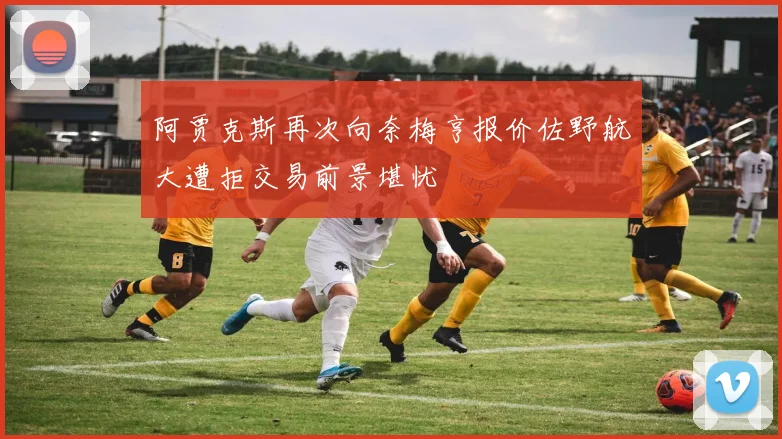 阿贾克斯再次向奈梅亨报价佐野航大遭拒交易前景堪忧