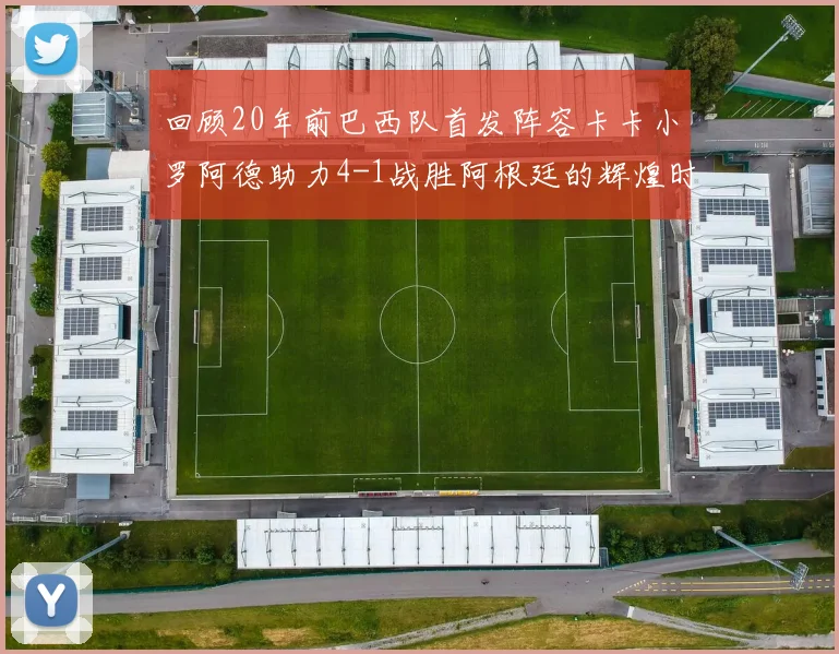 回顾20年前巴西队首发阵容卡卡小罗阿德助力4-1战胜阿根廷的辉煌时刻