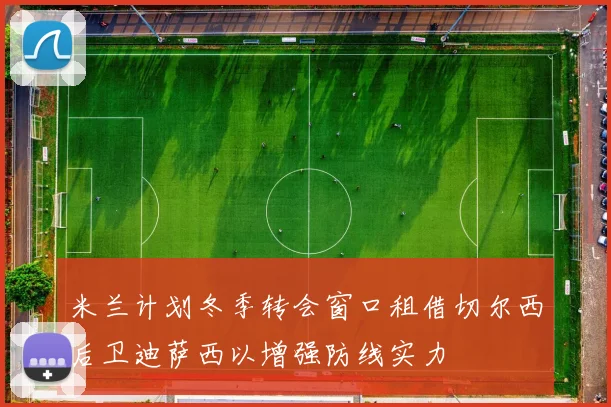 米兰计划冬季转会窗口租借切尔西后卫迪萨西以增强防线实力