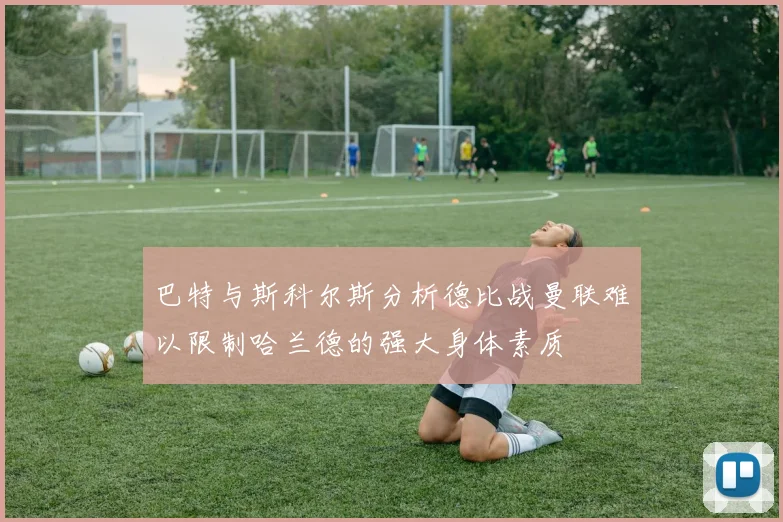 巴特与斯科尔斯分析德比战曼联难以限制哈兰德的强大身体素质