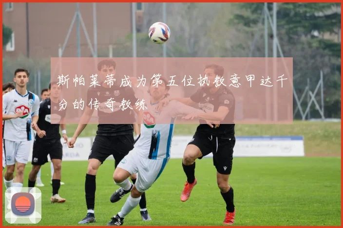 斯帕莱蒂成为第五位执教意甲达千分的传奇教练