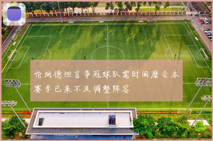 伦纳德坦言争冠球队需时间磨合本赛季已来不及调整阵容