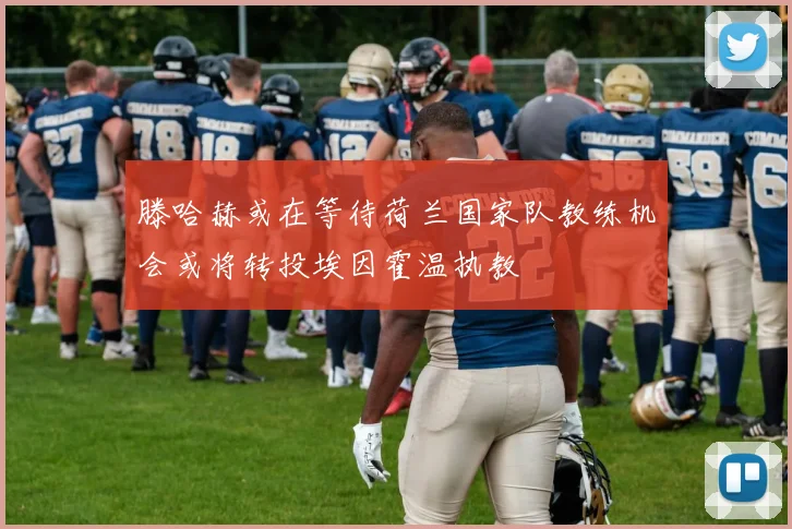 滕哈赫或在等待荷兰国家队教练机会或将转投埃因霍温执教