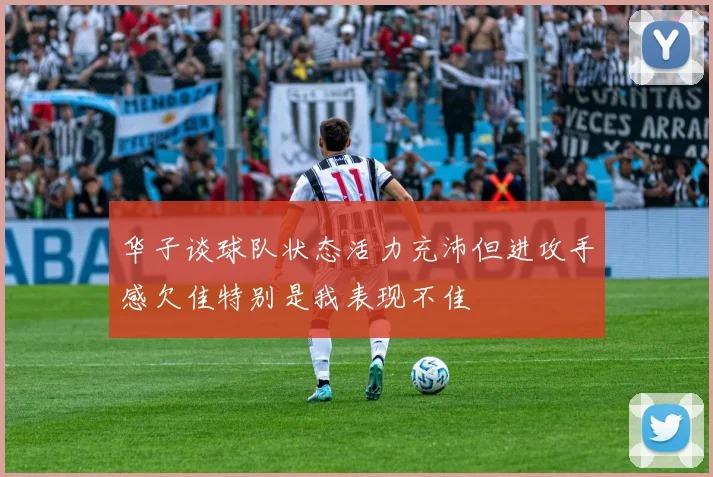 华子谈球队状态活力充沛但进攻手感欠佳特别是我表现不佳