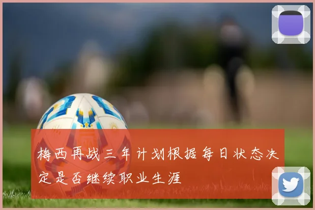 梅西再战三年计划根据每日状态决定是否继续职业生涯