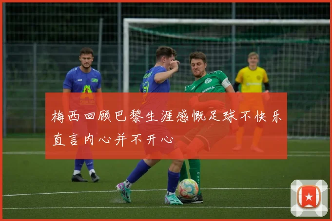 梅西回顾巴黎生涯感慨足球不快乐直言内心并不开心