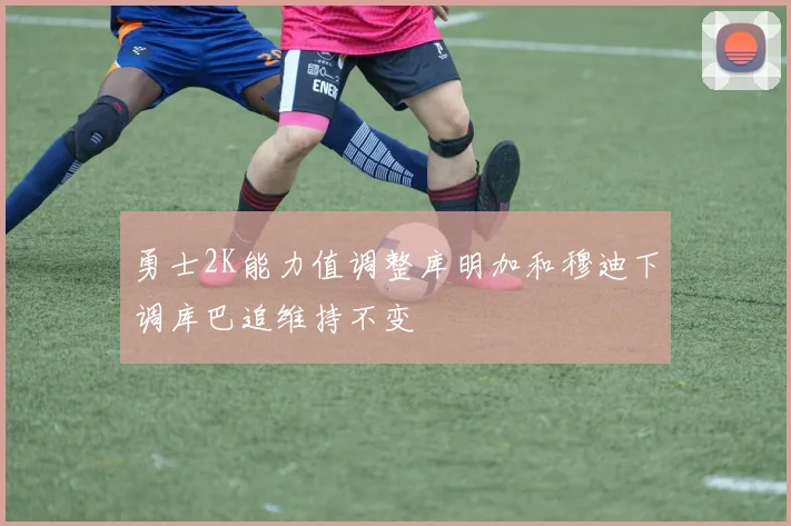 勇士2K能力值调整库明加和穆迪下调库巴追维持不变