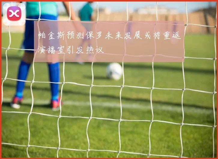 帕金斯预测保罗未来发展或将重返演播室引发热议