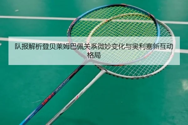 队报解析登贝莱姆巴佩关系微妙变化与奥利塞新互动格局（BSports）
